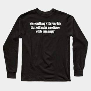 Do Something With Your Life That Will Make a Mediocre White Man Angry  T-Shirt or Crewneck Sweatshirt Long Sleeve T-Shirt